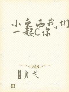 小东西我们两个一起C你