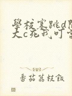 学校塞跳d开最大c死我叮当