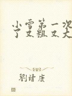 小雪第一次尝到了又粗又大视频