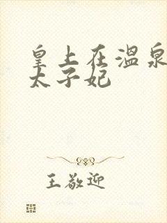 皇上在温泉要了太子妃