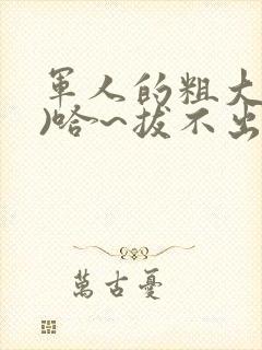 军人的粗大(h)哈~拔不出来
