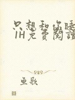 只想和你睡1V 1H免费阅读