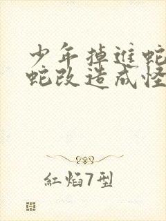 少年掉进蛇洞被蛇改造成怪物