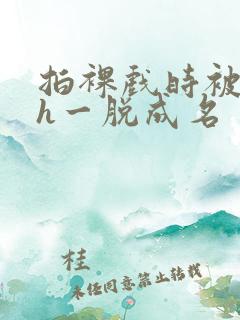 拍裸戏时被c了h一脱成名