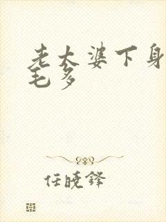 老太婆下身浓浓毛多