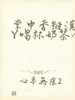 掌中香糙汉HBY喝杯奶茶全文