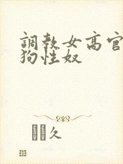 调教女高官为母狗性奴