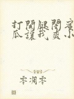 打开腿闺蜜用黄瓜让我爽小说