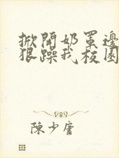 掀开奶罩边躁狠狠躁我校园