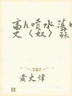 高h喷水荡肉欲文〈奴〉苏妖精