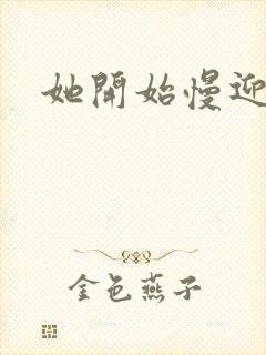 她开始慢迎迎合