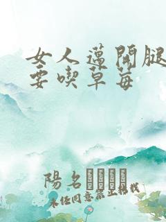 女人迈开腿男人要吃草莓