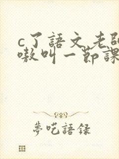 c了语文老师嗷嗷叫一节课作文