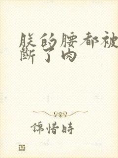 朕的腰都被你折断了肉