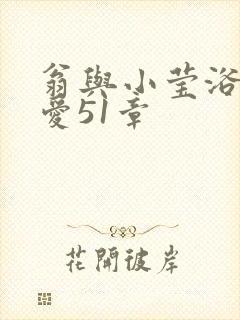 翁与小莹浴室欢爱51章