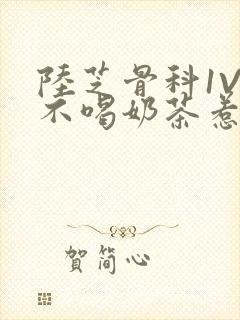 陆芝骨科1V1不喝奶茶惹