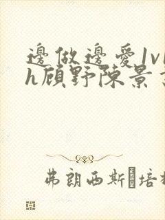 边做边爱1v1h顾野陈景书