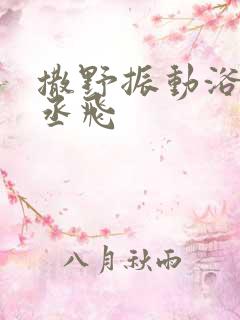 撒野振动浴缸车丞飞