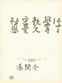 秘密教学140恩爱久等了秋蝉