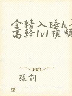 含精入睡h青梅高干1v1视频