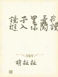 镜子里看我怎么进入你阅读视频