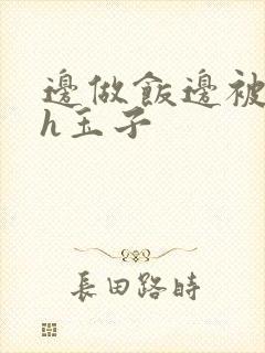 边做饭边被躁高h玉子