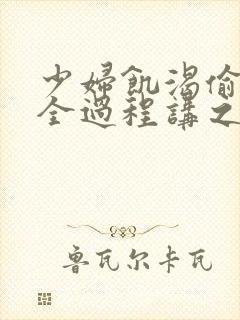 少妇饥渴偷公乱全过程讲之本