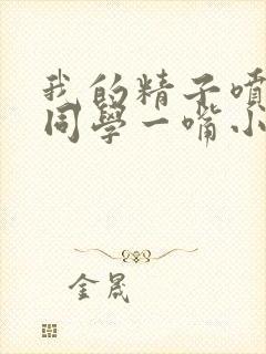 我的精子喷了女同学一嘴小说