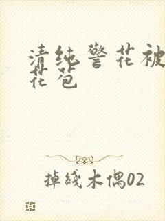 清纯警花被迫开花苞