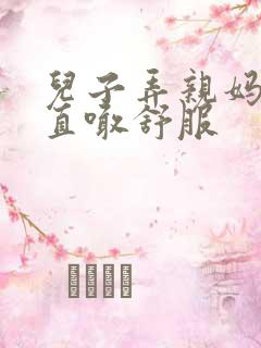 儿子弄亲妈老妈直喊舒服