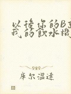 以后你的B就是我的饮水机