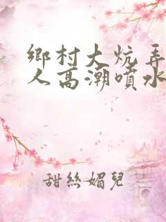 乡村大炕弄老女人高潮喷水