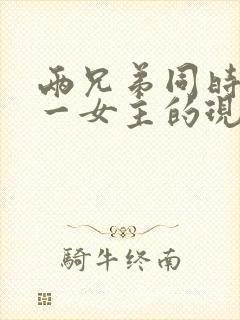 两兄弟同时拥有一女主的现言