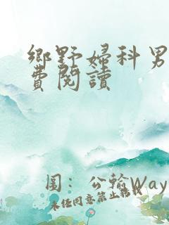 乡野妇科男医免费阅读