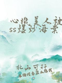 心机美人被boss爆炒海棠