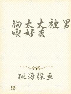 胸太大被男同桌吃好爽