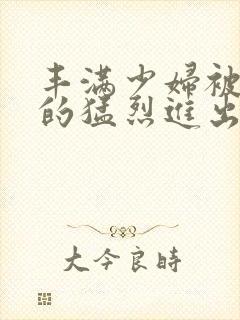 丰满少妇被粗大的猛烈进出小说