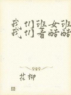 我们班女班长给我们看酷酷