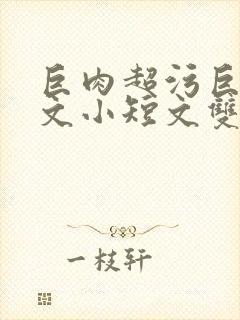 巨肉超污巨黄H文小短文双男