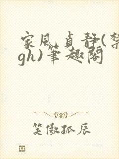 家风贞静(禁忌gh)笔趣阁