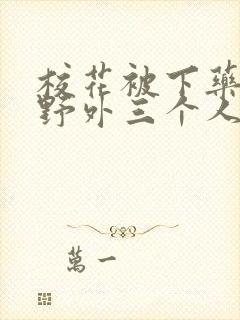 校花被下药带到野外三个人