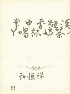 掌中香糙汉HBY喝杯奶茶全文