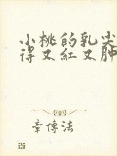 小桃的乳尖被吸得又红又肿