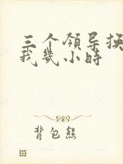 三个领导换着躁我几小时