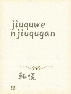 jiuquwenjiuqugan