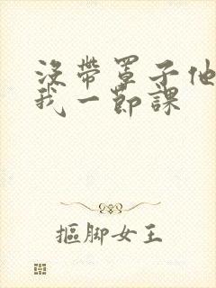 没带罩子他C了我一节课