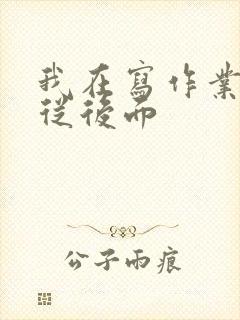 我在写作业叔叔从后面