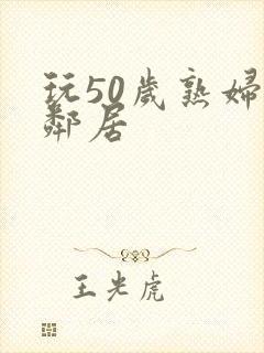 玩50岁熟妇女邻居