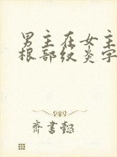 男主在女主大腿根部纹炎字的小说