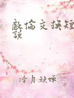 敌伦交换短篇小说